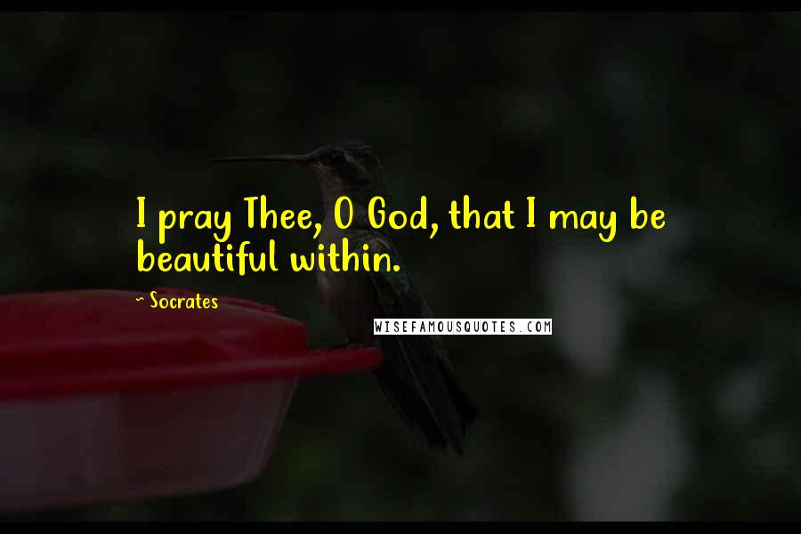 Socrates Quotes: I pray Thee, O God, that I may be beautiful within.
