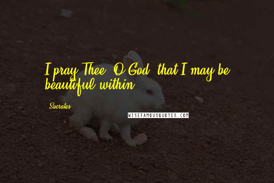 Socrates Quotes: I pray Thee, O God, that I may be beautiful within.