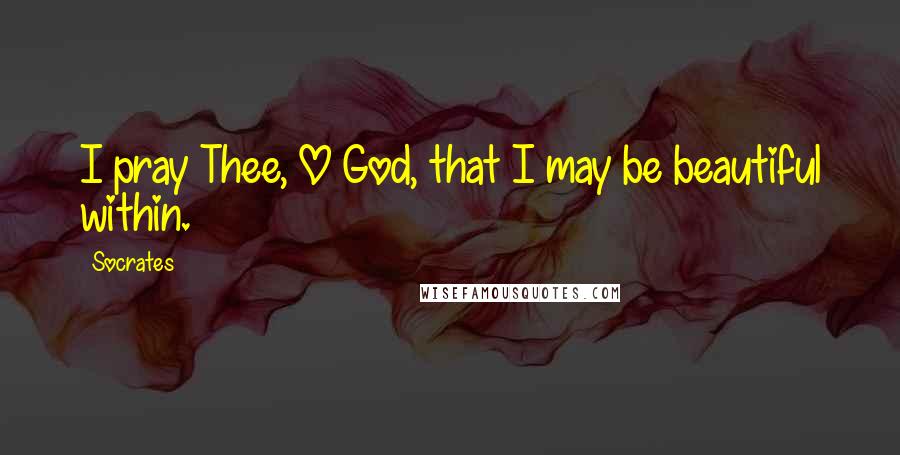 Socrates Quotes: I pray Thee, O God, that I may be beautiful within.