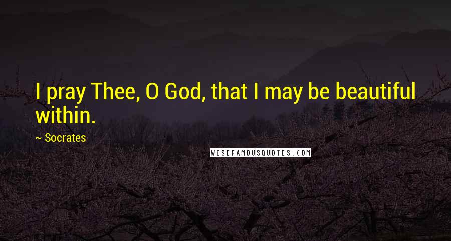 Socrates Quotes: I pray Thee, O God, that I may be beautiful within.
