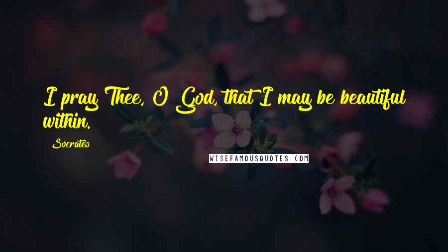 Socrates Quotes: I pray Thee, O God, that I may be beautiful within.
