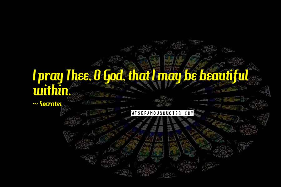 Socrates Quotes: I pray Thee, O God, that I may be beautiful within.