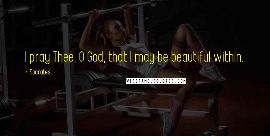 Socrates Quotes: I pray Thee, O God, that I may be beautiful within.