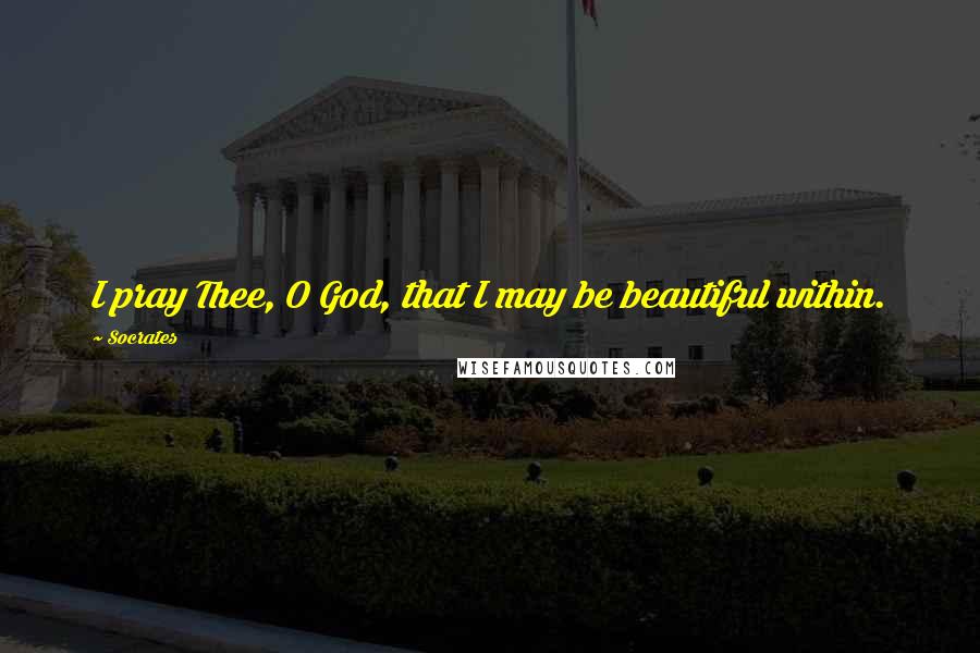 Socrates Quotes: I pray Thee, O God, that I may be beautiful within.