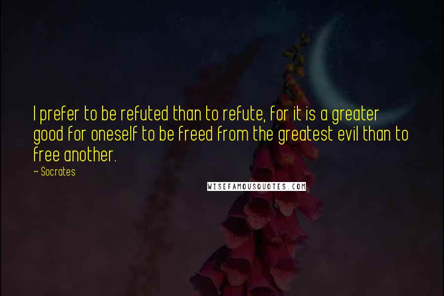 Socrates Quotes: I prefer to be refuted than to refute, for it is a greater good for oneself to be freed from the greatest evil than to free another.