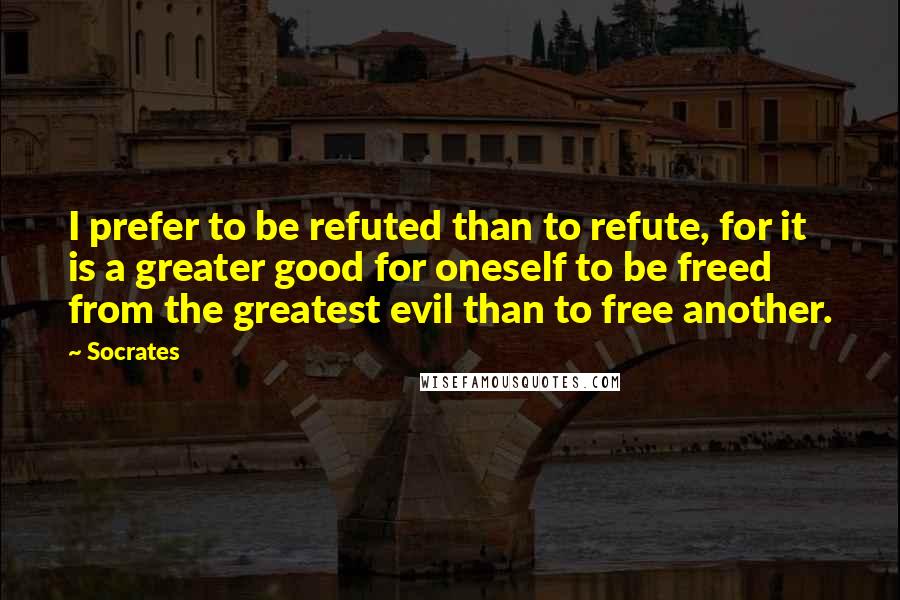 Socrates Quotes: I prefer to be refuted than to refute, for it is a greater good for oneself to be freed from the greatest evil than to free another.