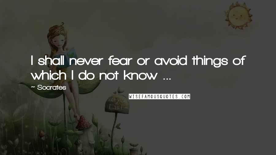 Socrates Quotes: I shall never fear or avoid things of which I do not know ...