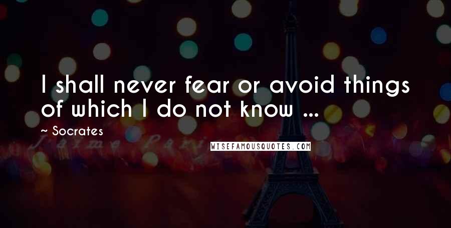 Socrates Quotes: I shall never fear or avoid things of which I do not know ...