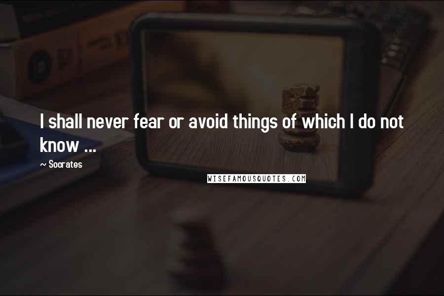 Socrates Quotes: I shall never fear or avoid things of which I do not know ...