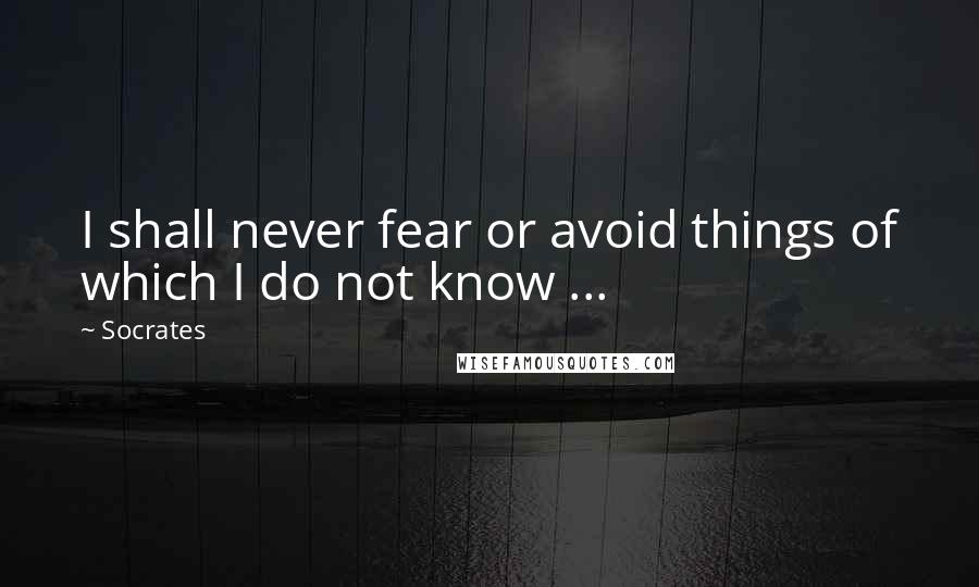 Socrates Quotes: I shall never fear or avoid things of which I do not know ...