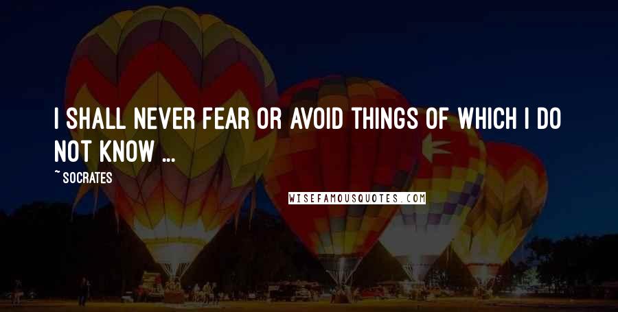 Socrates Quotes: I shall never fear or avoid things of which I do not know ...