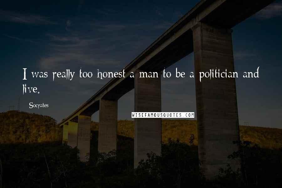 Socrates Quotes: I was really too honest a man to be a politician and live.