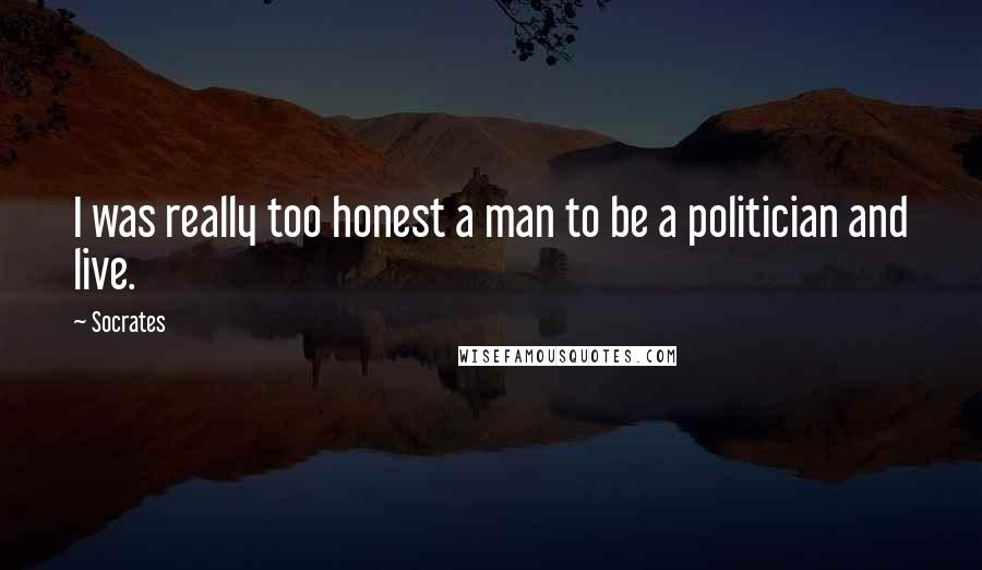 Socrates Quotes: I was really too honest a man to be a politician and live.
