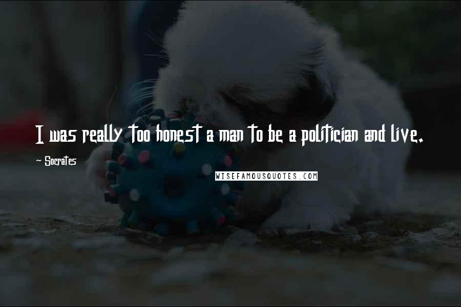 Socrates Quotes: I was really too honest a man to be a politician and live.