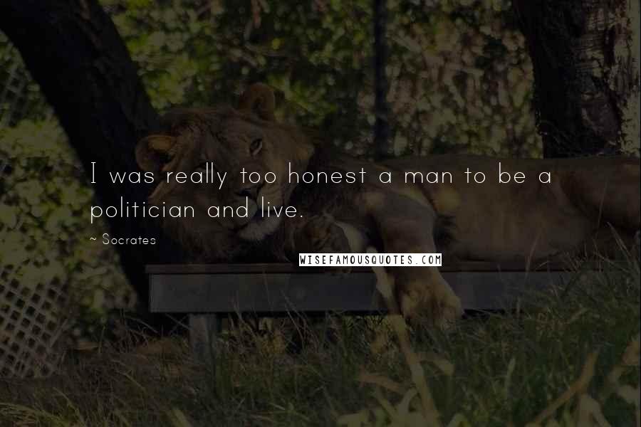 Socrates Quotes: I was really too honest a man to be a politician and live.