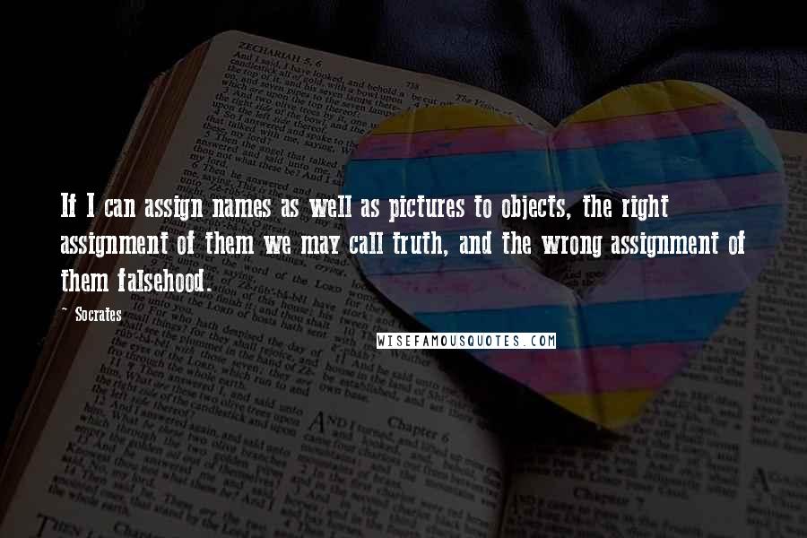 Socrates Quotes: If I can assign names as well as pictures to objects, the right assignment of them we may call truth, and the wrong assignment of them falsehood.