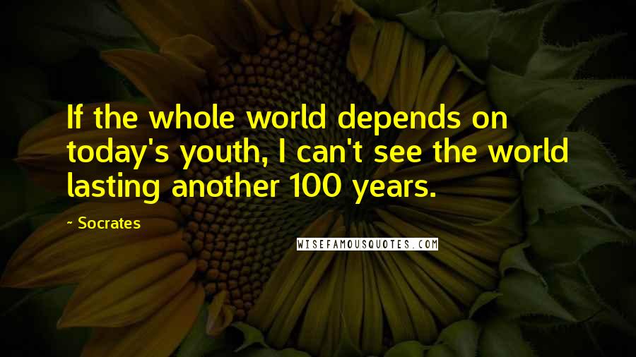 Socrates Quotes: If the whole world depends on today's youth, I can't see the world lasting another 100 years.