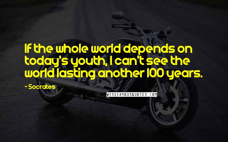 Socrates Quotes: If the whole world depends on today's youth, I can't see the world lasting another 100 years.