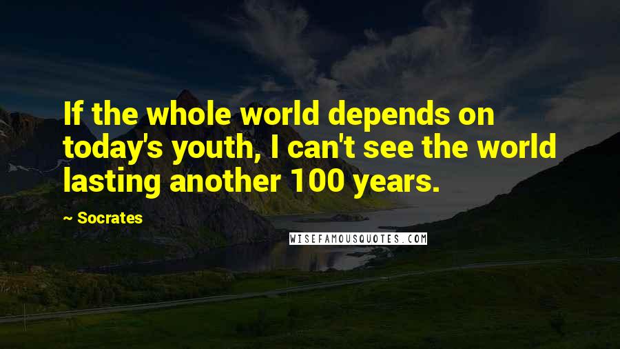 Socrates Quotes: If the whole world depends on today's youth, I can't see the world lasting another 100 years.