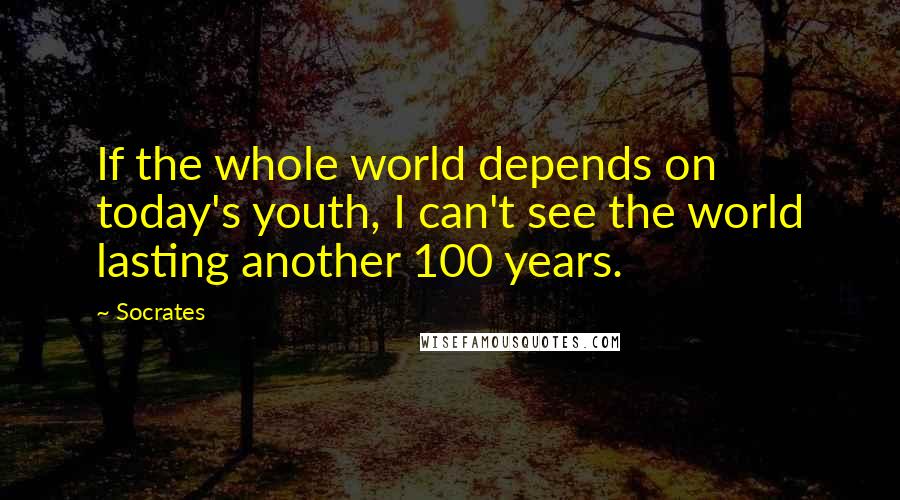 Socrates Quotes: If the whole world depends on today's youth, I can't see the world lasting another 100 years.