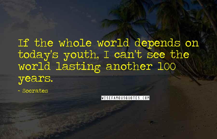 Socrates Quotes: If the whole world depends on today's youth, I can't see the world lasting another 100 years.