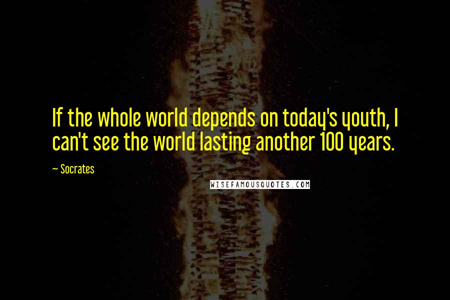 Socrates Quotes: If the whole world depends on today's youth, I can't see the world lasting another 100 years.