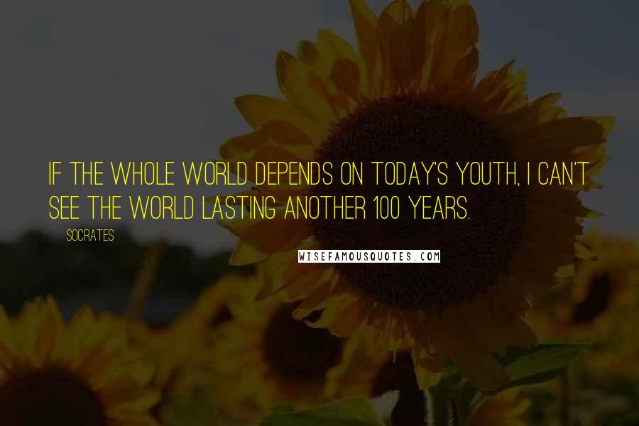 Socrates Quotes: If the whole world depends on today's youth, I can't see the world lasting another 100 years.