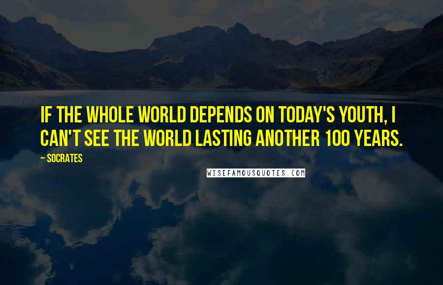 Socrates Quotes: If the whole world depends on today's youth, I can't see the world lasting another 100 years.