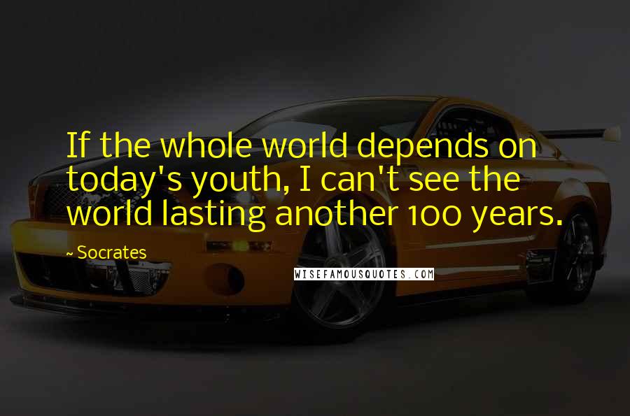 Socrates Quotes: If the whole world depends on today's youth, I can't see the world lasting another 100 years.