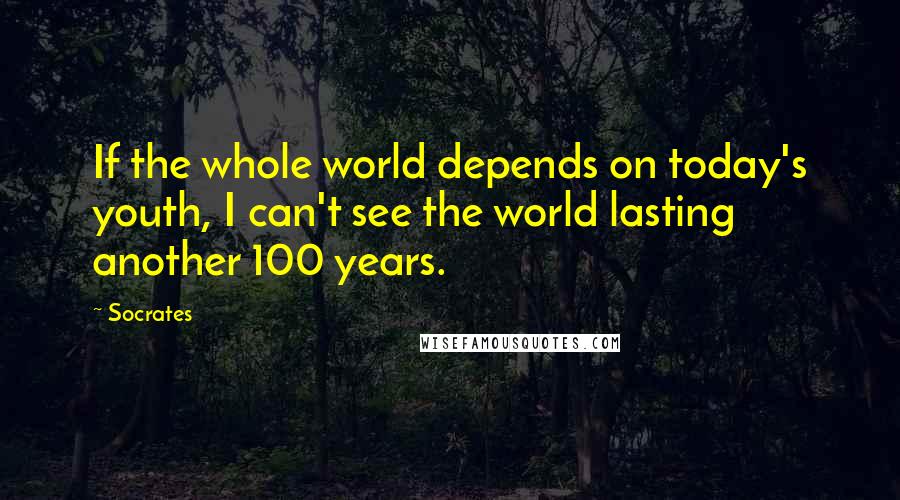 Socrates Quotes: If the whole world depends on today's youth, I can't see the world lasting another 100 years.