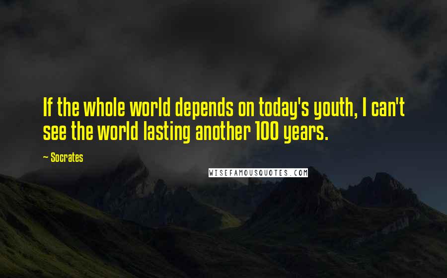 Socrates Quotes: If the whole world depends on today's youth, I can't see the world lasting another 100 years.