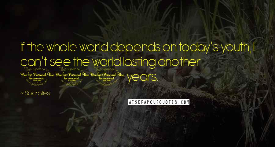 Socrates Quotes: If the whole world depends on today's youth, I can't see the world lasting another 100 years.
