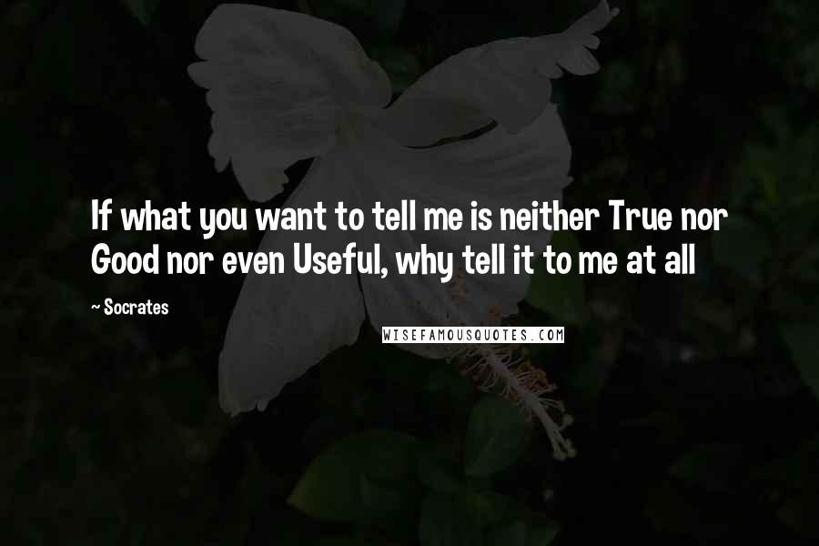 Socrates Quotes: If what you want to tell me is neither True nor Good nor even Useful, why tell it to me at all