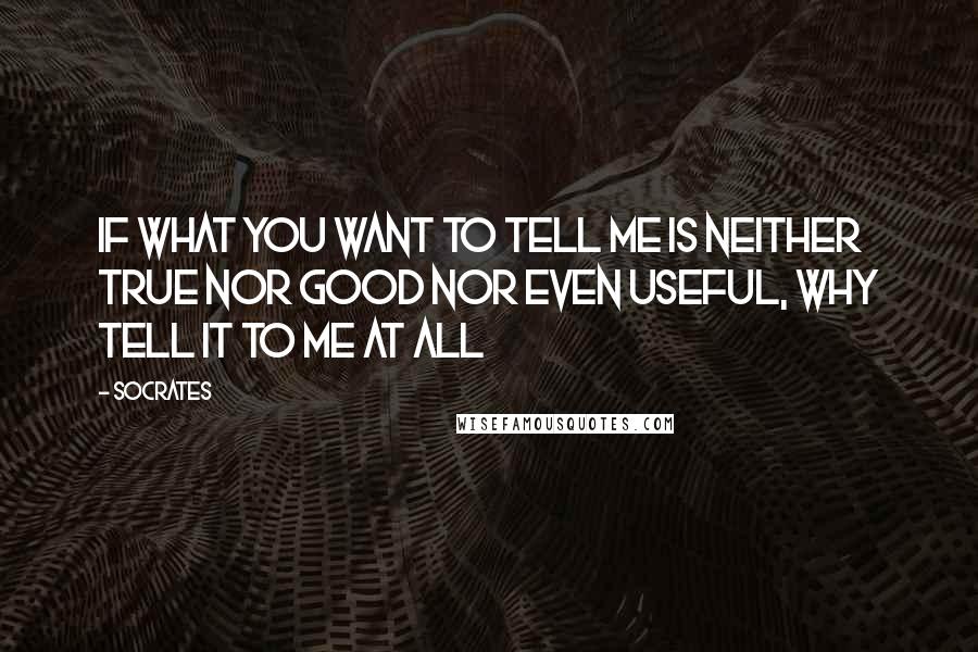 Socrates Quotes: If what you want to tell me is neither True nor Good nor even Useful, why tell it to me at all