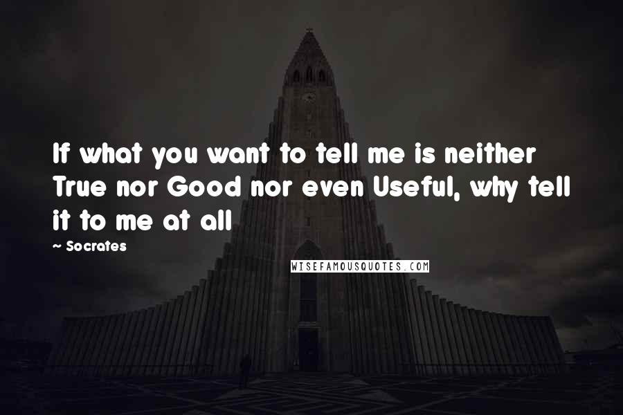 Socrates Quotes: If what you want to tell me is neither True nor Good nor even Useful, why tell it to me at all