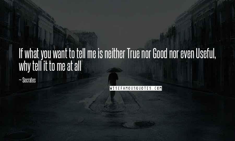 Socrates Quotes: If what you want to tell me is neither True nor Good nor even Useful, why tell it to me at all