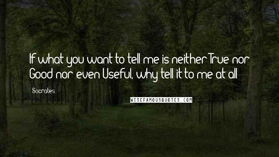 Socrates Quotes: If what you want to tell me is neither True nor Good nor even Useful, why tell it to me at all