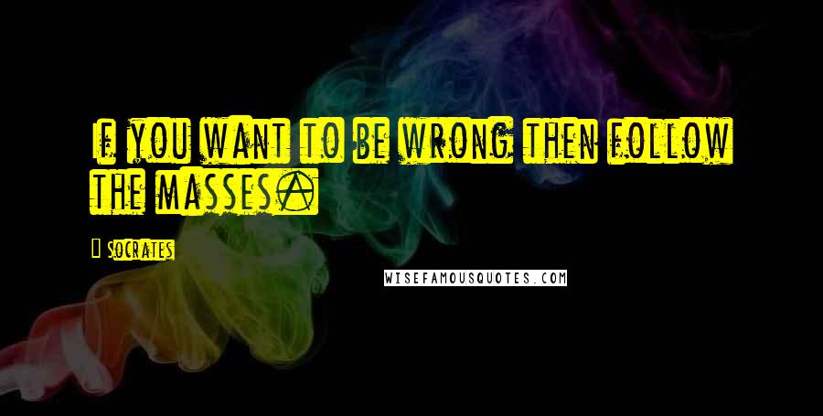 Socrates Quotes: If you want to be wrong then follow the masses.