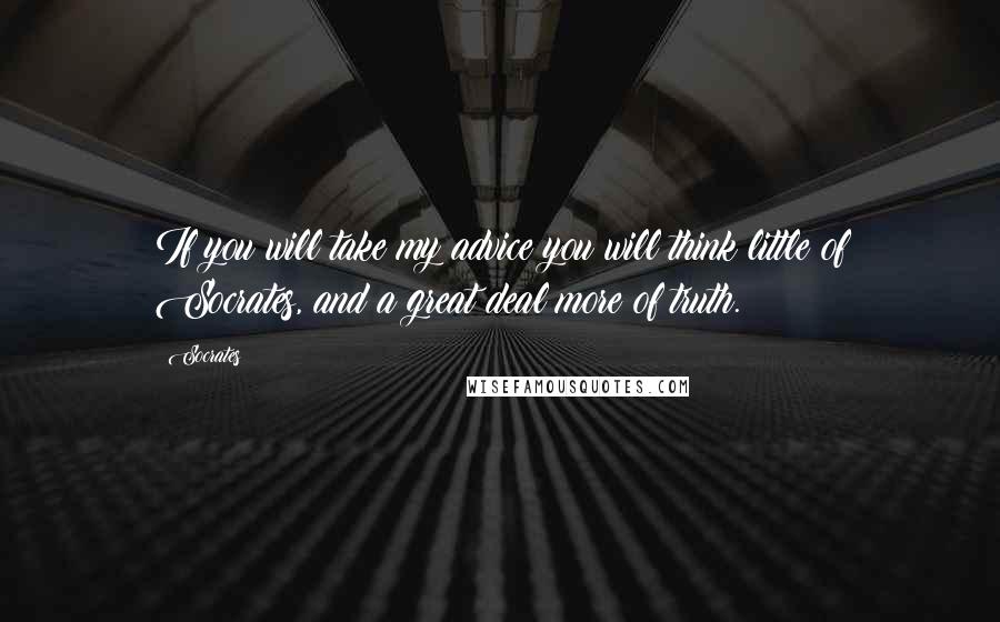 Socrates Quotes: If you will take my advice you will think little of Socrates, and a great deal more of truth.