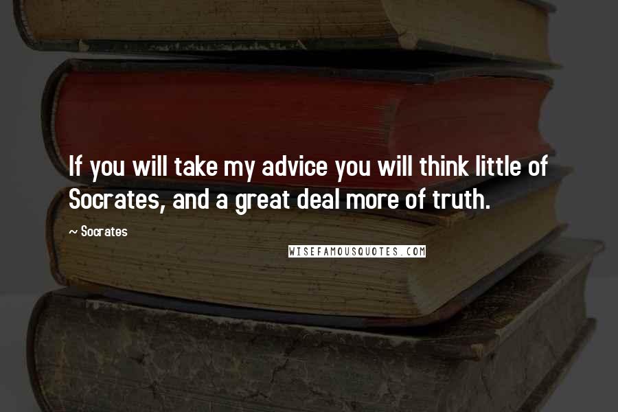 Socrates Quotes: If you will take my advice you will think little of Socrates, and a great deal more of truth.