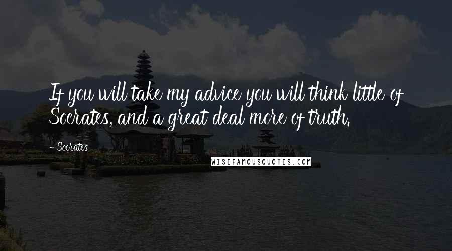 Socrates Quotes: If you will take my advice you will think little of Socrates, and a great deal more of truth.