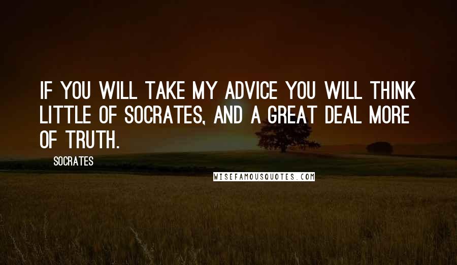 Socrates Quotes: If you will take my advice you will think little of Socrates, and a great deal more of truth.