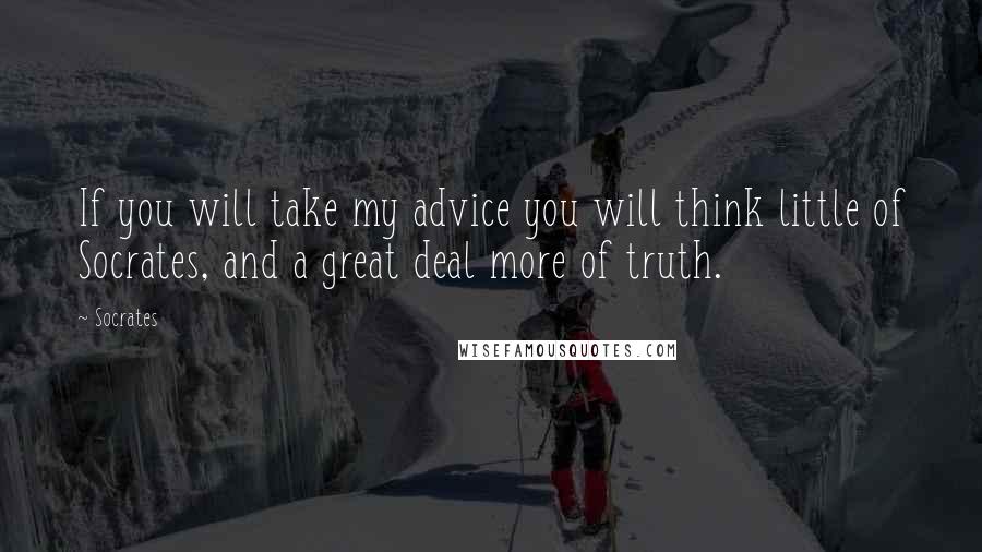 Socrates Quotes: If you will take my advice you will think little of Socrates, and a great deal more of truth.