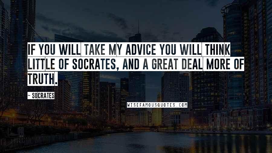 Socrates Quotes: If you will take my advice you will think little of Socrates, and a great deal more of truth.