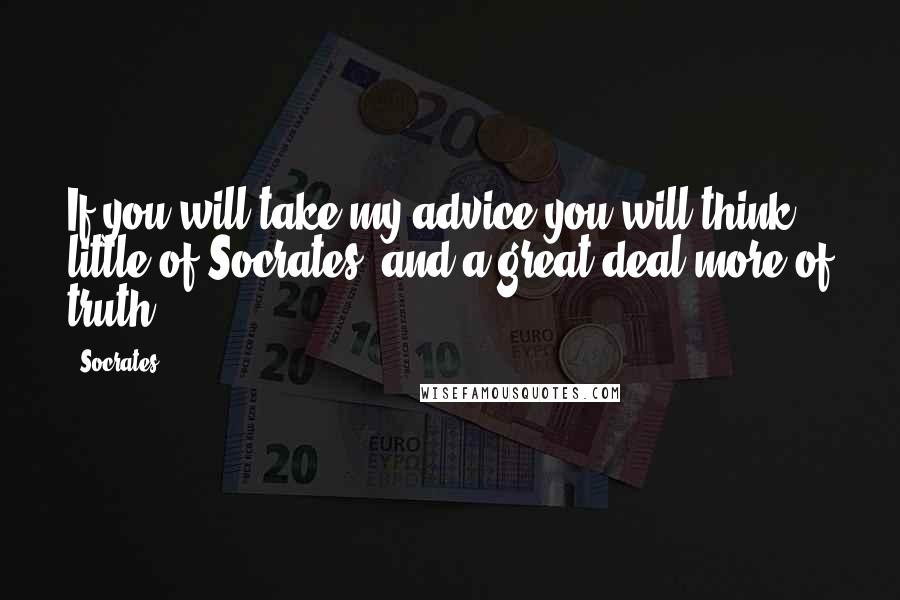 Socrates Quotes: If you will take my advice you will think little of Socrates, and a great deal more of truth.