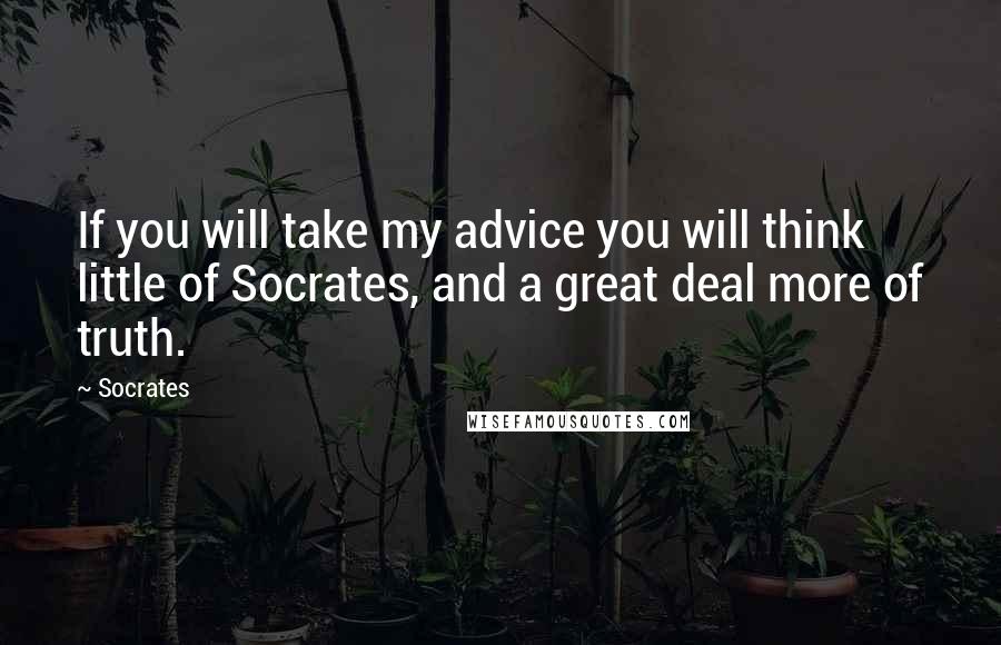 Socrates Quotes: If you will take my advice you will think little of Socrates, and a great deal more of truth.
