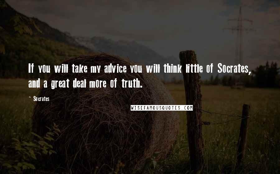Socrates Quotes: If you will take my advice you will think little of Socrates, and a great deal more of truth.