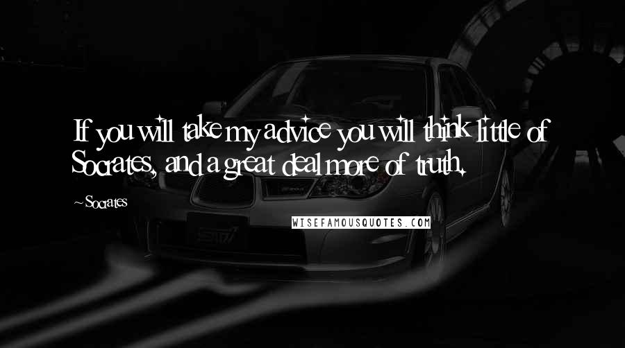 Socrates Quotes: If you will take my advice you will think little of Socrates, and a great deal more of truth.