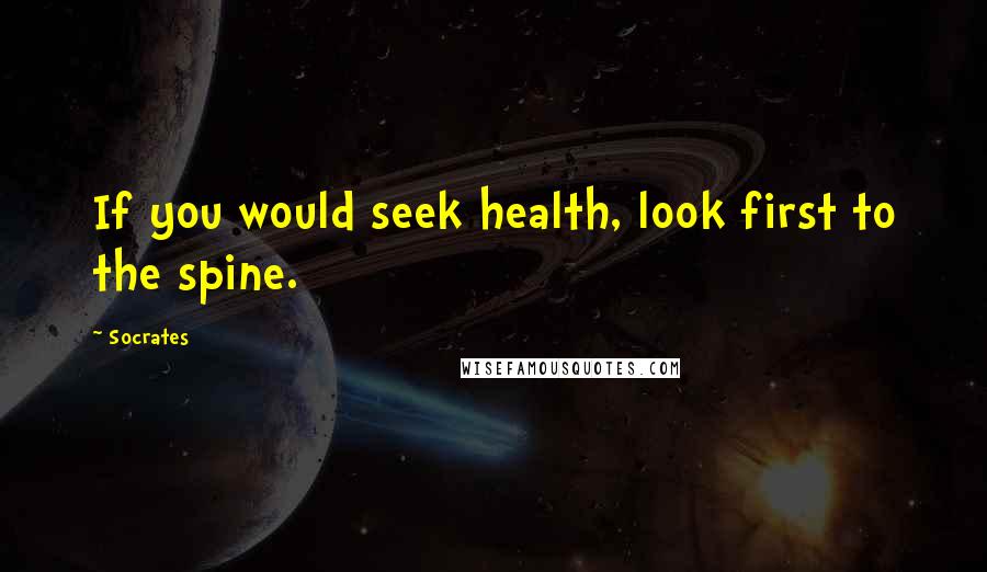 Socrates Quotes: If you would seek health, look first to the spine.