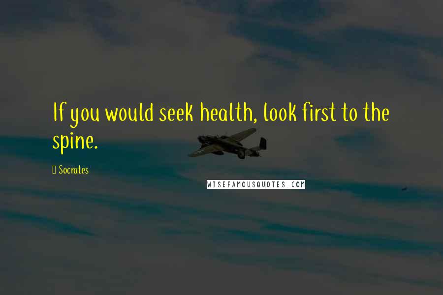 Socrates Quotes: If you would seek health, look first to the spine.